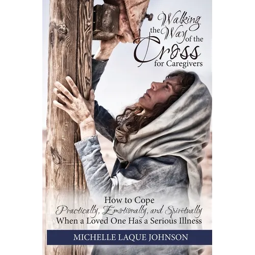 Walking the Way of the Cross for Caregivers: How To Cope Practically, Emotionally, and Spiritually When Your Loved One Is Seriously Ill