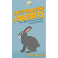 How To Raise Rabbits: Your Step By Step Guide To Raising Rabbits