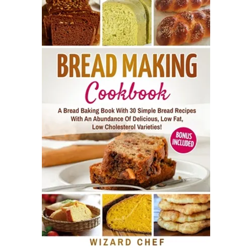 Bread Making Cookbook: A Bread Baking Book With 30 Simple Bread Recipes With An Abundance Of Delicious, Low Fat, Low Cholesterol Varieties -