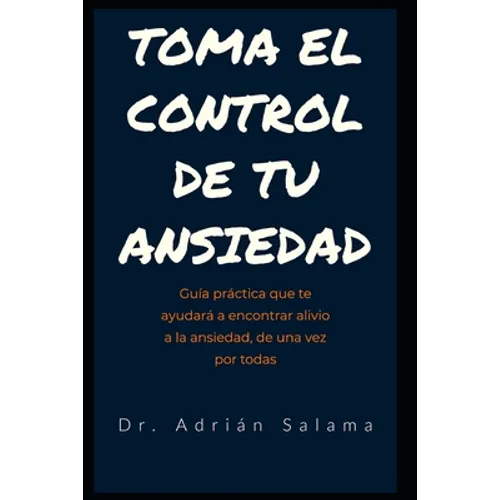 Toma el control de tu ansiedad: Guía práctica que te ayudará a encontrar alivio a la ansiedad, de una vez por todas