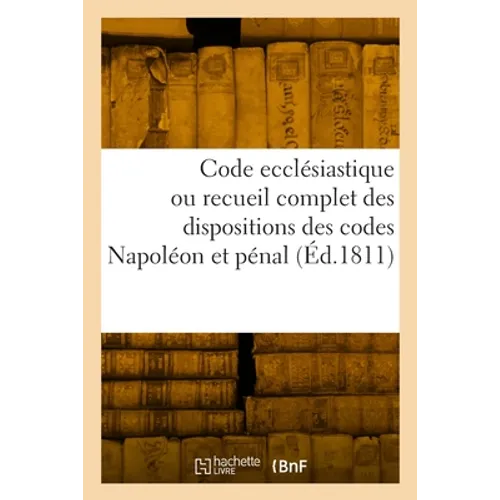 Code ecclésiastique ou recueil complet des dispositions des codes Napoléon et pénal: relatives à l'état, aux fonctions, aux droits et devoirs civils d