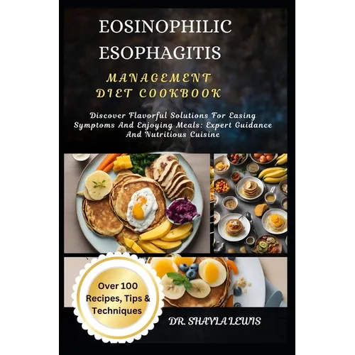 Eosinophilic Esophagitis Management Diet Cookbook: Discover Flavorful Solutions For Easing Symptoms And Enjoying Meals: Expert Guidance And Nutritious