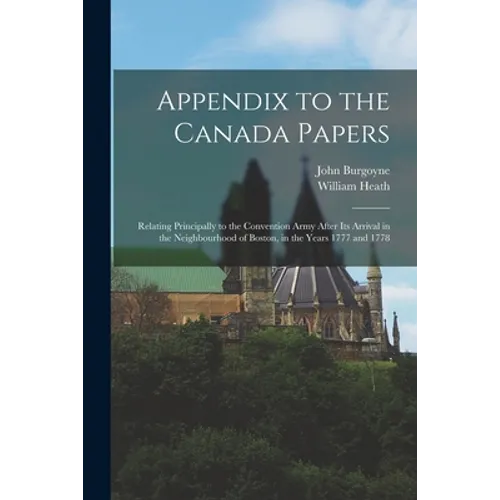 Appendix to the Canada Papers [microform]: Relating Principally to the Convention Army After Its Arrival in the Neighbourhood of Boston, in the Years