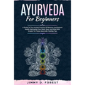 Ayurveda For Beginners: A Guide To The Ancient Practice Of Balance And Natural Health Harmonize Your Body, Soul, And Mind With Simple-To-Follo