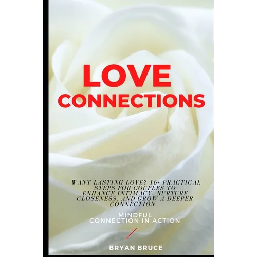 Love Connections: Want Lasting Love? 16+ Practical Steps for Couples to Enhance Intimacy, Nurture Closeness, and Grow a Deeper Connectio