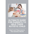 Ultimate Guide For Parents To Help Their Autistic Child: Don't Let They Lost In The Autistic World: How To Get Autistic Child To Respond