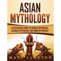 Asian Mythology: A Captivating Guide to Chinese Mythology, Japanese Mythology and Hindu Mythology