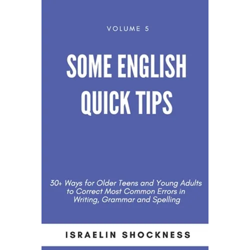 Some English Quick Tips: 30+ Ways for Older Teens and Young Adults to Correct Most Common Errors in Writing, Grammar and Spelling