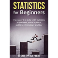 Statistics for Beginners: How easy it is to lie with statistics in business, social science, politics, criminology and law