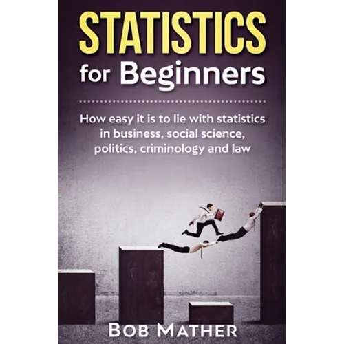 Statistics for Beginners: How easy it is to lie with statistics in business, social science, politics, criminology and law