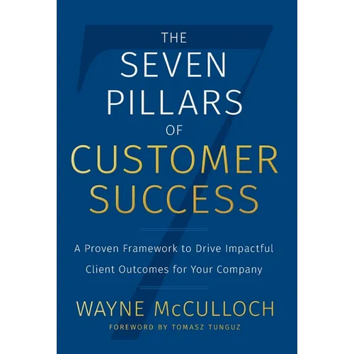 The Seven Pillars of Customer Success: A Proven Framework to Drive Impactful Client Outcomes for Your Company