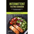 Intermittent Fasting Cookbook: How To Eat What You Want And Still Have Rapid Weight Loss And Gain Lean Muscle For Beginners (Intermittent Fasting To E