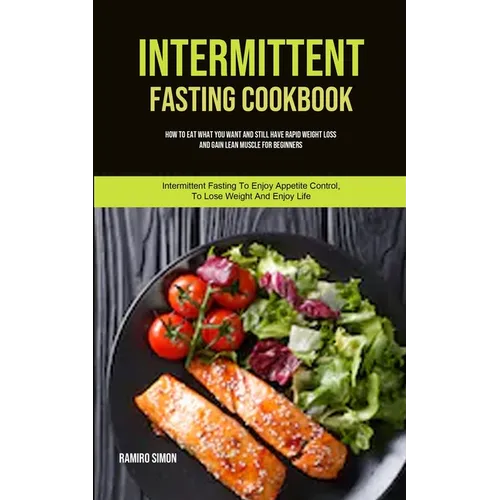 Intermittent Fasting Cookbook: How To Eat What You Want And Still Have Rapid Weight Loss And Gain Lean Muscle For Beginners (Intermittent Fasting To E