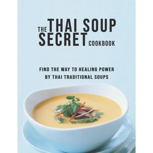 The Thai Soup Secret Cookbook: Find the way to Healing Power by Thai Traditional Soups