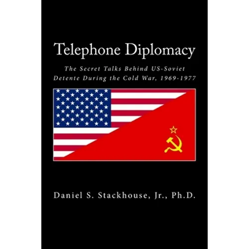 Telephone Diplomacy: The Secret Talks Behind US-Soviet Detente During the Cold War, 1969-1977