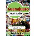 Guanajuato Travel Guide: A Contemporary Adventurer's Manual To City