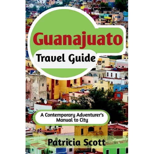 Guanajuato Travel Guide: A Contemporary Adventurer's Manual To City