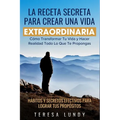La Receta Secreta Para Crear Una Vida Extraordinaria.: Cómo Transformar Tu Vida Y Hacer Realidad Todo Lo Que Te Propongas. Hábitos Y Secretos Efectivo