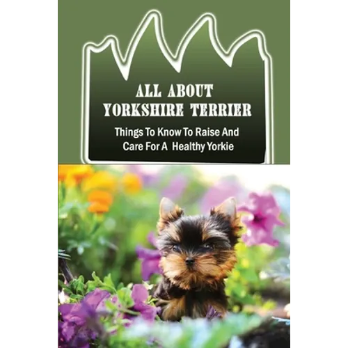 All About Yorkshire Terrier: Things To Know To Raise And Care For A Healthy Yorkie: How To Potty Train A Yorkie