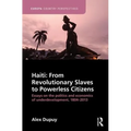 Haiti: From Revolutionary Slaves to Powerless Citizens: Essays on the Politics and Economics of Underdevelopment, 1804-2013