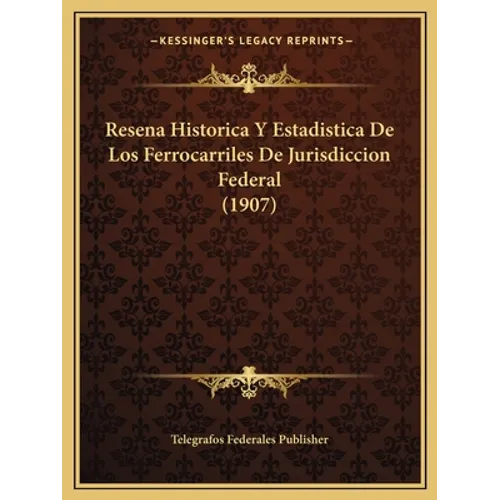 Resena Historica Y Estadistica De Los Ferrocarriles De Jurisdiccion Federal (1907)