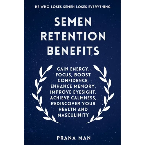 Semen Retention Benefits: Gain Energy, Focus, Boost Confidence, Enhance Memory, Improve Eyesight, Achieve Calmness, Rediscover Your Health and Masculi