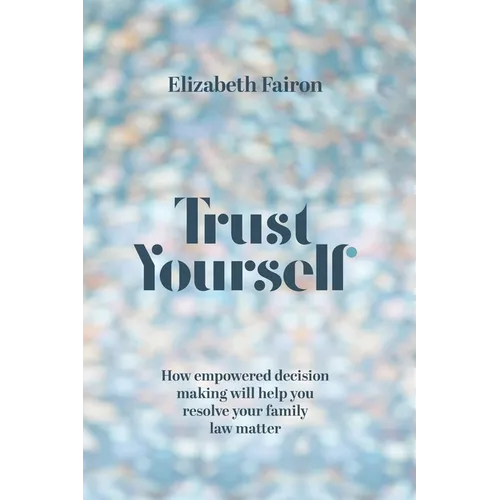 Trust Yourself: How empowered decision-making will help you resolve your family law matter