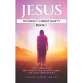 Jesus Without Christianity - Book 1: The Original Pre-Christian Master and His Lost Teachings