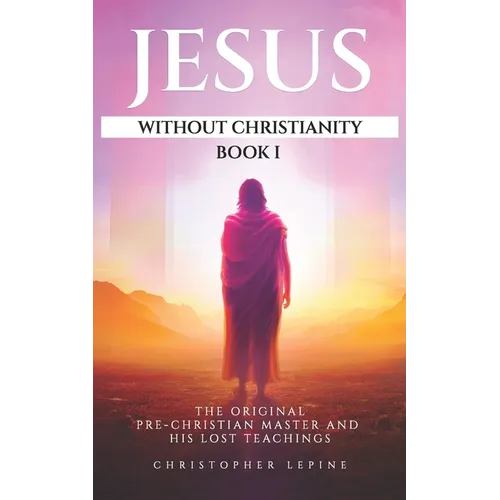 Jesus Without Christianity - Book 1: The Original Pre-Christian Master and His Lost Teachings