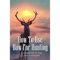 How To Use Bow For Hunting: A Guidebook Of Tips And Techniques: Explore The Outdoors Books