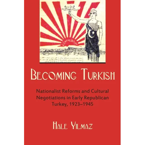 Becoming Turkish: Nationalist Reforms and Cultural Negotiations in Early Republican Turkey 1923-1945