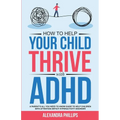 How To Help Your Child Thrive With ADHD: A Parent's All You Need To Know Guide To Help Children With Attention Deficit Hyperactivity Disorder