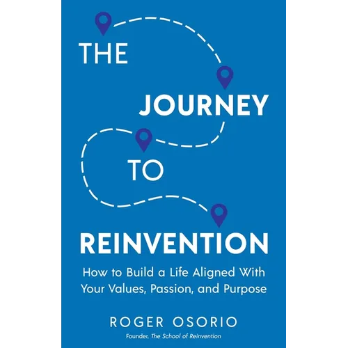 The Journey To Reinvention: How To Build A Life Aligned With Your Values, Passion, and Purpose