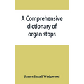 A comprehensive dictionary of organ stops: English and foreign, ancient and modern, practical, theoretical, historical, aesthetic, etymological, phone