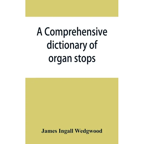 A comprehensive dictionary of organ stops: English and foreign, ancient and modern, practical, theoretical, historical, aesthetic, etymological, phone