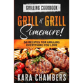 Grilling Cookbook: Grill And Grill Somemore! - Masterful Ways To Serve Up An Amazing Meal: Grill And Grill Somemore