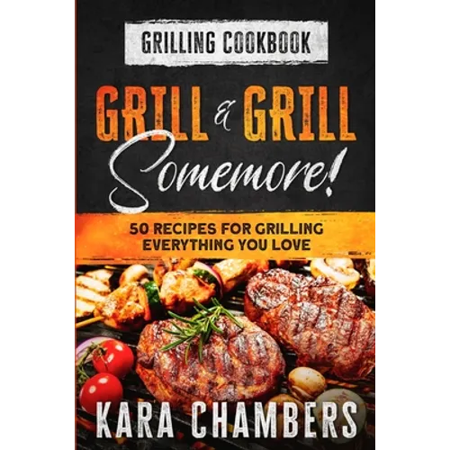 Grilling Cookbook: Grill And Grill Somemore! - Masterful Ways To Serve Up An Amazing Meal: Grill And Grill Somemore