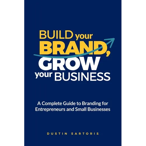 Build Your Brand, Grow Your Business: A Complete Guide To Branding For Entrepreneurs And Small Businesses