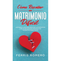 Cómo Rescatar un Matrimonio Difícil: Los Pasos Clave para Rescatar un Matrimonio o Relación que está Pasando por Momentos Complicados