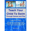 Teach Your Child To Swim Through Games And Play: From Tots To Teens. 60 games that use the power of play to embed basic swimming skills and make your