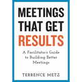 Meetings That Get Results: A Facilitator's Guide to Building Better Meetings