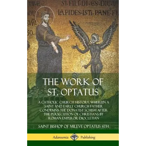 The Work of St. Optatus: A Catholic Church History, wherein a Saint and Early Church Father Condemns the Donatist Schism After the Persecution
