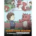 Teach Your Dragon To Understand Consequences: A Dragon Book To Teach Children About Choices and Consequences. A Cute Children Story To Teach Kids How