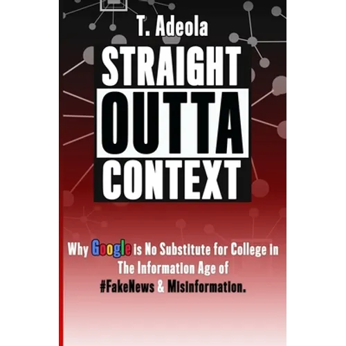 Straight Outta Context: Why Google is No Substitute for College in The Information Age of #FakeNews & Misinformation.