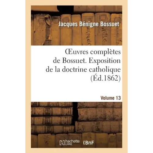 Oeuvres Complètes de Bossuet. Vol. 13 Exposition de la Doctrine Catholique