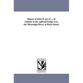 Report of John B. Jervis ... in relation to the railroad bridge over the Mississippi River, at Rock Island.