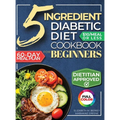The 5 Ingredient Diabetic Diet Cookbook for Beginners: How to Stabilize Blood Sugar in Just 30 Minutes a Day - 60 Days of Simple, Delicious Type 2 Dia