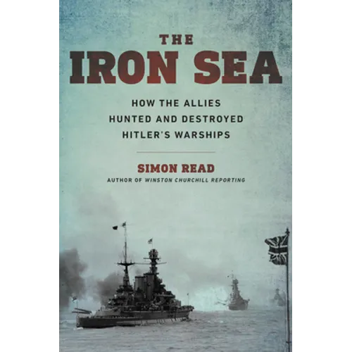 The Iron Sea: How the Allies Hunted and Destroyed Hitler's Warships