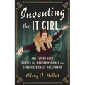 Inventing the It Girl: How Elinor Glyn Created the Modern Romance and Conquered Early Hollywood
