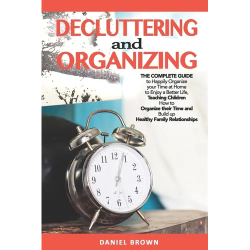 Decluttering And Organizing: The Complete Guide to Happily Organize your Time at Home to Enjoy a Better Life, Teaching Children How to Organize the